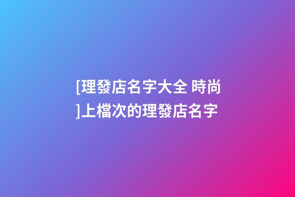 [理發店名字大全 時尚]上檔次的理發店名字-第1張-店鋪起名-玄機派